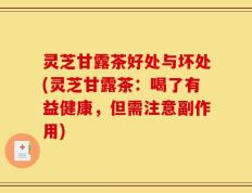 灵芝甘露茶好处与坏处(灵芝甘露茶：喝了有益健康，但需注意副作用)