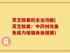 灵芝胶囊的主治功能(灵芝胶囊：中药材改善免疫力增强身体健康)