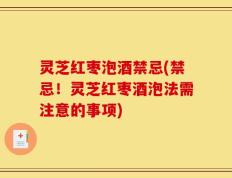 灵芝红枣泡酒禁忌(禁忌！灵芝红枣酒泡法需注意的事项)