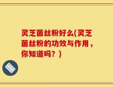 灵芝菌丝粉好么(灵芝菌丝粉的功效与作用，你知道吗？)