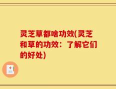 灵芝草都啥功效(灵芝和草的功效：了解它们的好处)