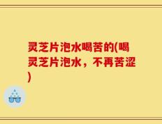 灵芝片泡水喝苦的(喝灵芝片泡水，不再苦涩)