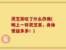 灵芝茶吃了什么作用(喝上一杯灵芝茶，身体受益多多！)