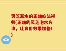 灵芝煮水的正确吃法视频(正确的灵芝泡水方法，让食用效果加倍！)