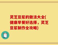 灵芝豆浆的做法大全(健康早餐好选择，灵芝豆浆制作全攻略)