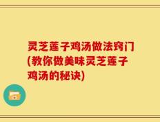 灵芝莲子鸡汤做法窍门(教你做美味灵芝莲子鸡汤的秘诀)