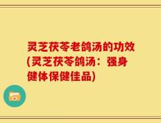 灵芝茯苓老鸽汤的功效(灵芝茯苓鸽汤：强身健体保健佳品)