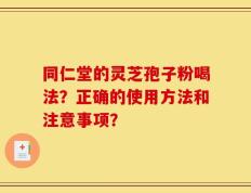 同仁堂的灵芝孢子粉喝法？正确的使用方法和注意事项？
