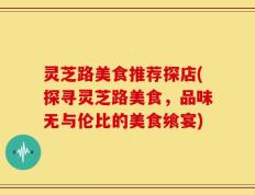 灵芝路美食推荐探店(探寻灵芝路美食，品味无与伦比的美食飨宴)