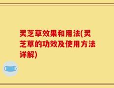 灵芝草效果和用法(灵芝草的功效及使用方法详解)