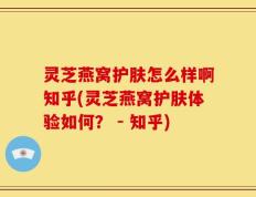 灵芝燕窝护肤怎么样啊知乎(灵芝燕窝护肤体验如何？ - 知乎)