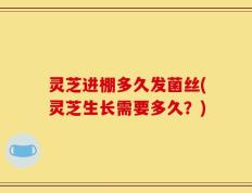 灵芝进棚多久发菌丝(灵芝生长需要多久？)