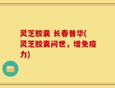 灵芝胶囊 长春普华(灵芝胶囊问世，增免疫力)