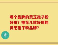 哪个品牌的灵芝孢子粉好用？推荐几款好用的灵芝孢子粉品牌？