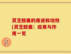 灵芝胶囊的用途和功效(灵芝胶囊：应用与作用一览
