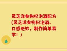灵芝洋参枸杞泡酒配方(灵芝洋参枸杞泡酒、口感绝妙，制作简单易学！)
