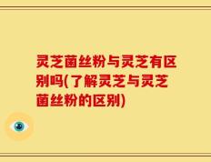 灵芝菌丝粉与灵芝有区别吗(了解灵芝与灵芝菌丝粉的区别)