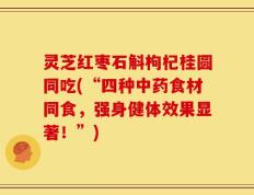 灵芝红枣石斛枸杞桂圆同吃(“四种中药食材同食，强身健体效果显著！”)