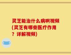 灵芝能治什么病啊视频(灵芝有哪些医疗作用？详解视频)