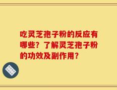 吃灵芝孢子粉的反应有哪些？了解灵芝孢子粉的功效及副作用？