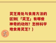灵芝用处与食用方法的区别(「灵芝」有哪些神奇的功效？怎样科学地食用灵芝？)