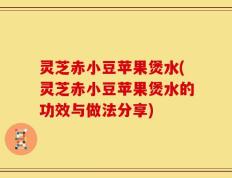 灵芝赤小豆苹果煲水(灵芝赤小豆苹果煲水的功效与做法分享)
