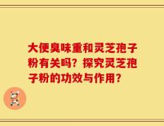 大便臭味重和灵芝孢子粉有关吗？探究灵芝孢子粉的功效与作用？
