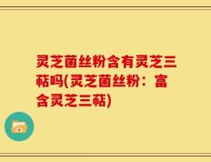 灵芝菌丝粉含有灵芝三萜吗(灵芝菌丝粉：富含灵芝三萜)