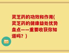 灵芝药的功效和作用(灵芝药的健康益处优势盘点——重要收获你知道吗？)