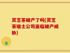 灵芝茶破产了吗(灵芝茶瑞士公司面临破产威胁)