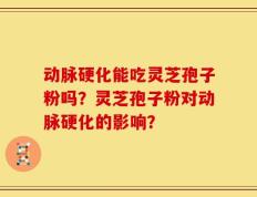 动脉硬化能吃灵芝孢子粉吗？灵芝孢子粉对动脉硬化的影响？