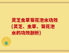 灵芝虫草菊花泡水功效(灵芝、虫草、菊花泡水的功效剖析)