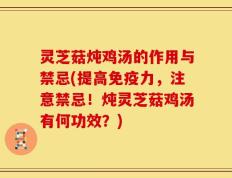 灵芝菇炖鸡汤的作用与禁忌(提高免疫力，注意禁忌！炖灵芝菇鸡汤有何功效？)