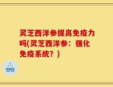 灵芝西洋参提高免疫力吗(灵芝西洋参：强化免疫系统？)