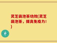 灵芝袋泡茶功效(灵芝袋泡茶，提高免疫力！)