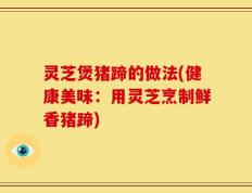灵芝煲猪蹄的做法(健康美味：用灵芝烹制鲜香猪蹄)