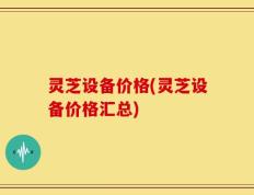 灵芝设备价格(灵芝设备价格汇总)