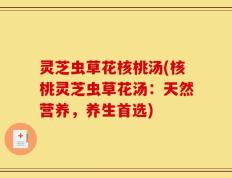 灵芝虫草花核桃汤(核桃灵芝虫草花汤：天然营养，养生首选)