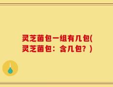 灵芝菌包一组有几包(灵芝菌包：含几包？)