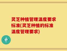 灵芝种植管理温度要求标准(灵芝种植的标准温度管理要求)