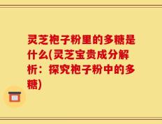 灵芝袍子粉里的多糖是什么(灵芝宝贵成分解析：探究袍子粉中的多糖)