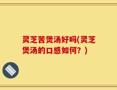 灵芝苦煲汤好吗(灵芝煲汤的口感如何？)