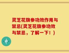 灵芝花旗参功效作用与禁忌(灵芝花旗参功效与禁忌，了解一下！)