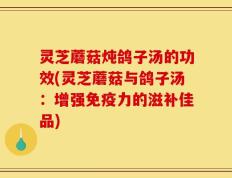 灵芝蘑菇炖鸽子汤的功效(灵芝蘑菇与鸽子汤：增强免疫力的滋补佳品)