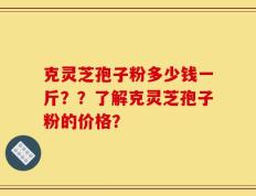 克灵芝孢子粉多少钱一斤？？了解克灵芝孢子粉的价格？