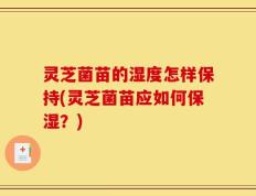 灵芝菌苗的湿度怎样保持(灵芝菌苗应如何保湿？)