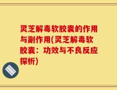 灵芝解毒软胶囊的作用与副作用(灵芝解毒软胶囊：功效与不良反应探析)