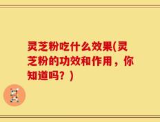 灵芝粉吃什么效果(灵芝粉的功效和作用，你知道吗？)