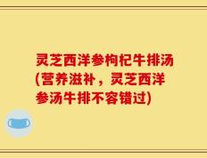 灵芝西洋参枸杞牛排汤(营养滋补，灵芝西洋参汤牛排不容错过)