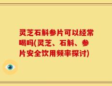 灵芝石斛参片可以经常喝吗(灵芝、石斛、参片安全饮用频率探讨)